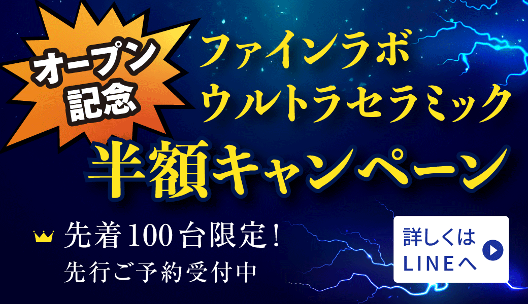 オープン記念 ファインラボウルトラセラミック半額キャンペーン 先着100台限定！ 先行ご予約受付中 詳しくはLINEへ＞