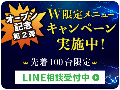 オープン記念第2弾 W限定メニュー キャンペーン実施中！ 先着100台限定 LINE相談受付中＞